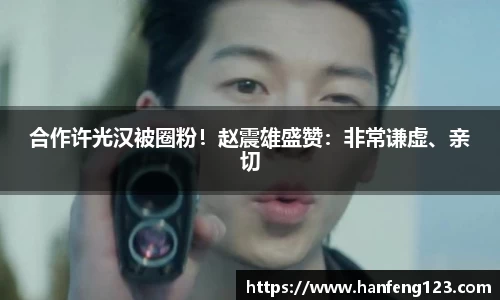 合作许光汉被圈粉！赵震雄盛赞：非常谦虚、亲切
