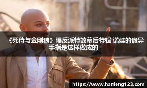 《死侍与金刚狼》曝反派特效幕后特辑 诺娃的诡异手指是这样做成的