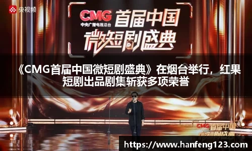  《CMG首届中国微短剧盛典》在烟台举行，红果短剧出品剧集斩获多项荣誉